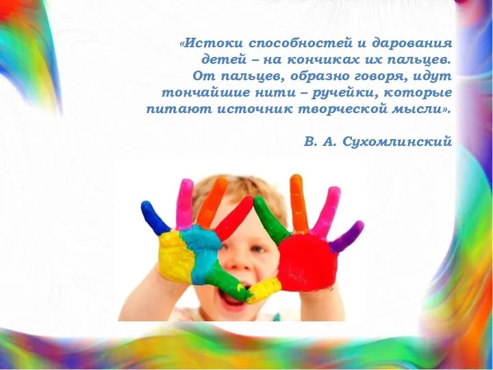 «Истоки способностей и дарования детей – на кончиках их пальцев. От пальцев,