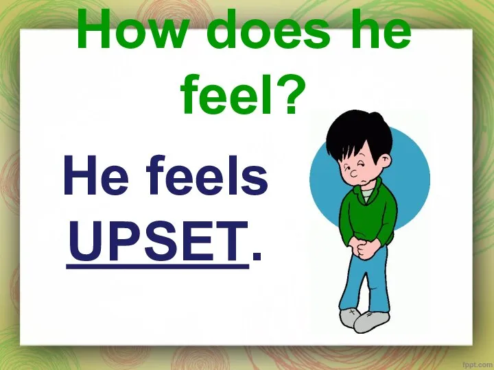 How does he feel? He feels UPSET.