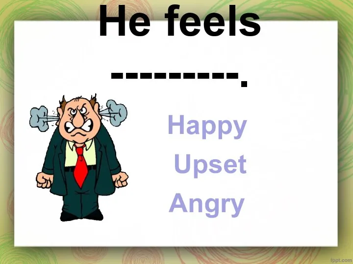 He feels ---------. Happy Upset Angry