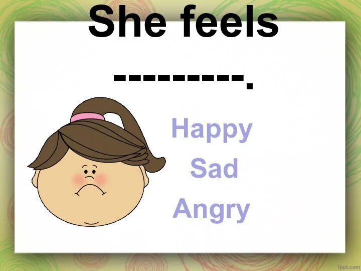 She feels ---------. Happy Sad Angry