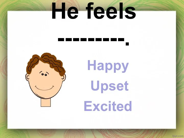 He feels ---------. Happy Upset Excited