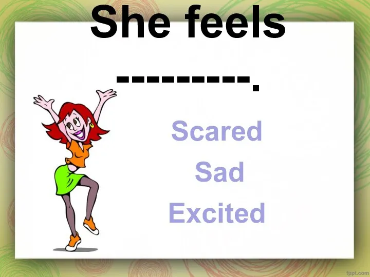 She feels ---------. Scared Sad Excited