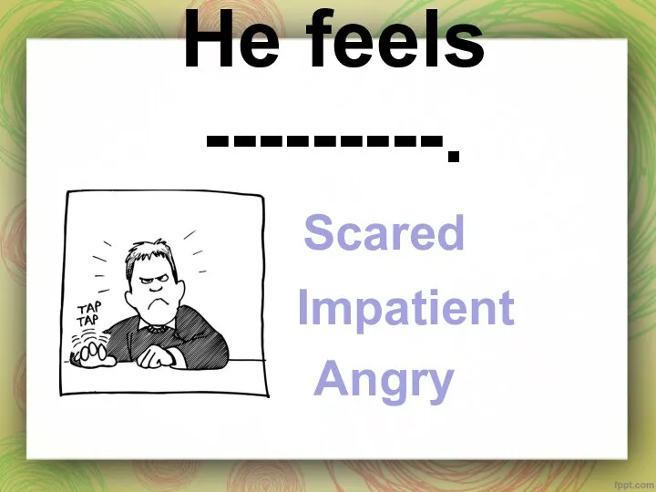 He feels ---------. Scared Impatient Angry