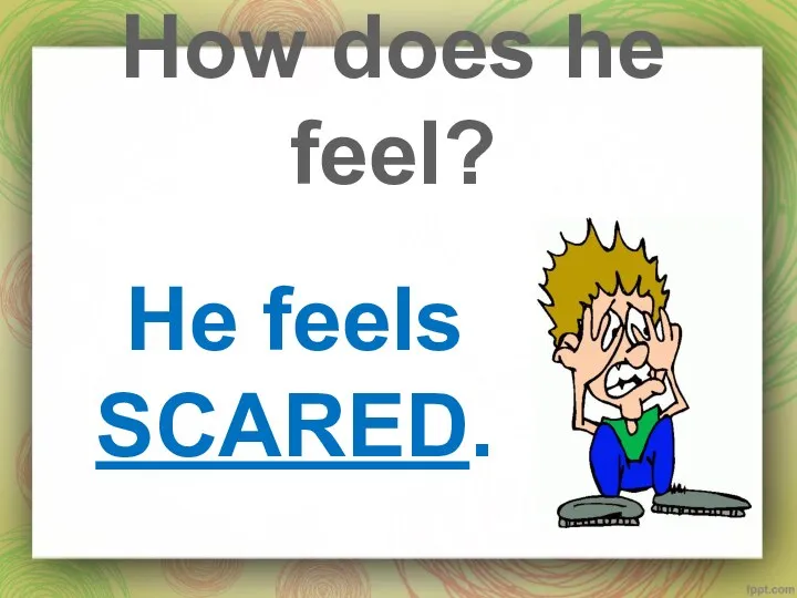 How does he feel? He feels SCARED.