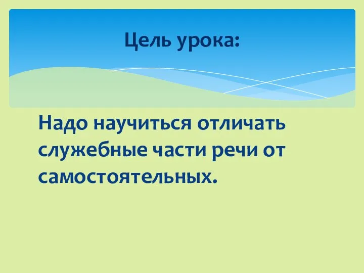 Надо научиться отличать служебные части речи от самостоятельных. Цель урока: