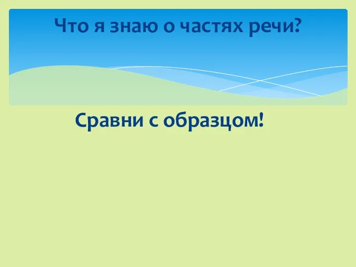 Сравни с образцом! Что я знаю о частях речи?