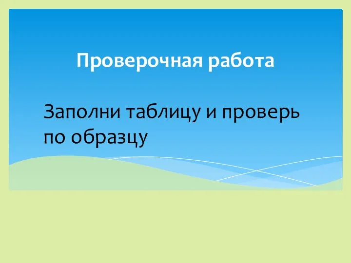 Заполни таблицу и проверь по образцу Проверочная работа