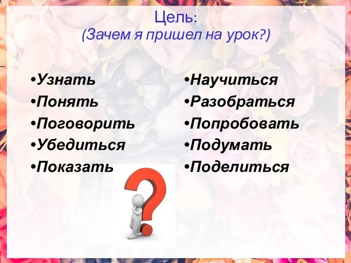 Цель: (Зачем я пришел на урок?) Узнать Понять Поговорить Убедиться Показать Научиться Разобраться Попробовать Подумать Поделиться