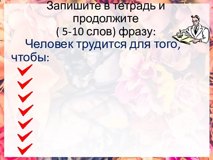 Запишите в тетрадь и продолжите ( 5-10 слов) фразу: Человек трудится для того, чтобы: