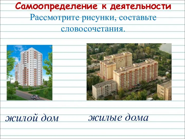 Самоопределение к деятельности Рассмотрите рисунки, составьте словосочетания. жилой дом жилые дома