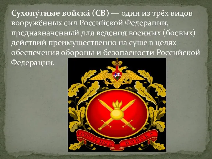 Сухопу́тные войска́ (СВ) — один из трёх видов вооружённых сил Российской Федерации,