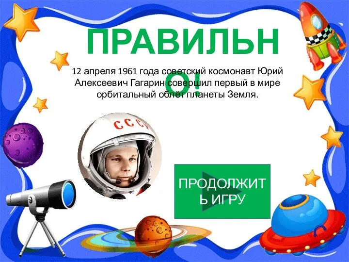 ПРАВИЛЬНО! ПРОДОЛЖИТЬ ИГРУ 12 апреля 1961 года советский космонавт Юрий Алексеевич Гагарин