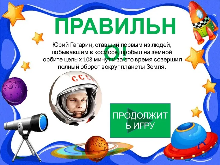 ПРАВИЛЬНО! ПРОДОЛЖИТЬ ИГРУ Юрий Гагарин, ставший первым из людей, побывавшим в космосе,