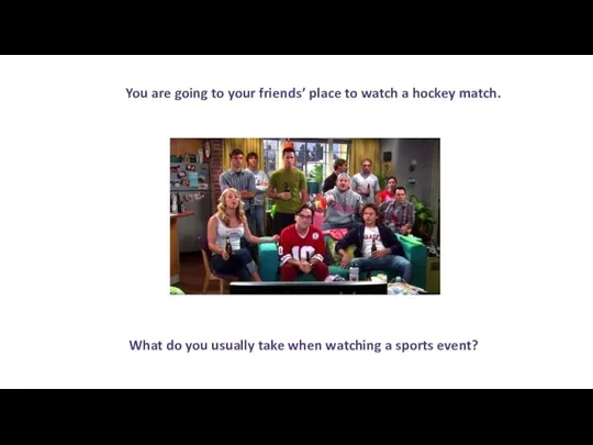 You are going to your friends’ place to watch a hockey match.