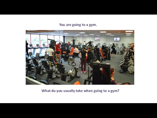 You are going to a gym. What do you usually take when going to a gym?