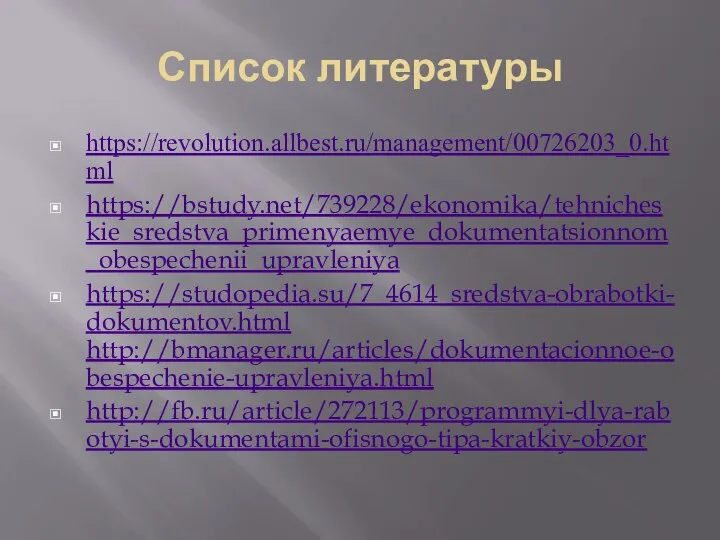 Список литературы https://revolution.allbest.ru/management/00726203_0.html https://bstudy.net/739228/ekonomika/tehnicheskie_sredstva_primenyaemye_dokumentatsionnom_obespechenii_upravleniya https://studopedia.su/7_4614_sredstva-obrabotki-dokumentov.html http://bmanager.ru/articles/dokumentacionnoe-obespechenie-upravleniya.html http://fb.ru/article/272113/programmyi-dlya-rabotyi-s-dokumentami-ofisnogo-tipa-kratkiy-obzor