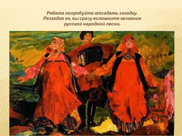 Ребята попробуйте отгадать загадку. Разгадав ее, вы сразу вспомните название русской народной песни.