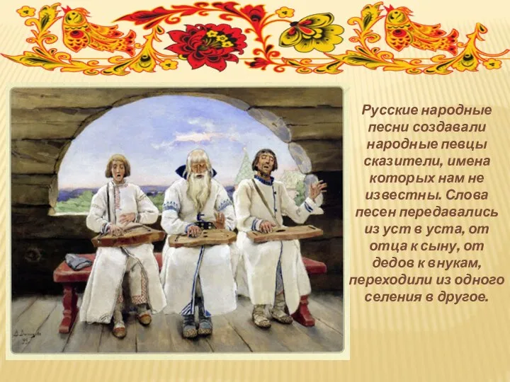 Русские народные песни создавали народные певцы сказители, имена которых нам не известны.