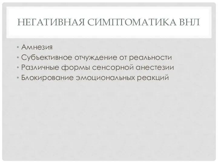 НЕГАТИВНАЯ СИМПТОМАТИКА ВНЛ Амнезия Субъективное отчуждение от реальности Различные формы сенсорной анестезии Блокирование эмоциональных реакций