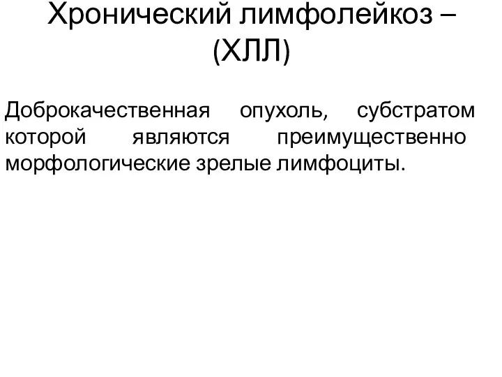 Хронический лимфолейкоз – (ХЛЛ) Доброкачественная опухоль, субстратом которой являются преимущественно морфологические зрелые лимфоциты.