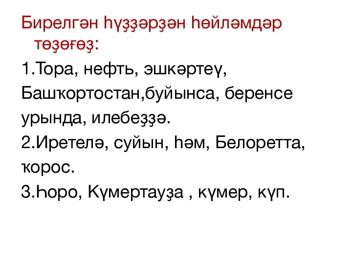 Бирелгән һүҙҙәрҙән һөйләмдәр төҙөғөҙ: 1.Тора, нефть, эшкәртеү, Башҡортостан,буйынса, беренсе урында, илебеҙҙә. 2.Иретелә,