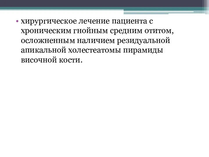 хирургическое лечение пациента с хроническим гнойным средним отитом, осложненным наличием резидуальной апикальной холестеатомы пирамиды височной кости.