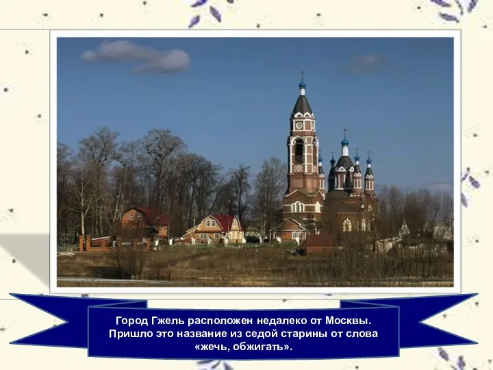 Город Гжель расположен недалеко от Москвы. Пришло это название из седой старины от слова «жечь, обжигать».