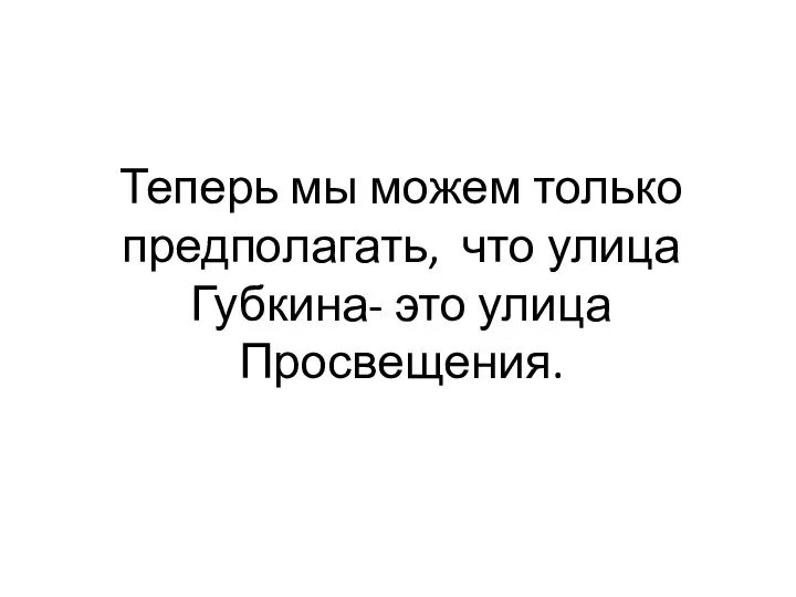 Теперь мы можем только предполагать, что улица Губкина- это улица Просвещения.