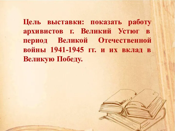 Цель выставки: показать работу архивистов г. Великий Устюг в период Великой Отечественной