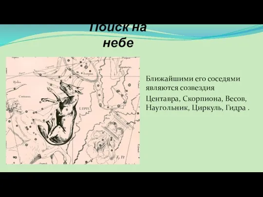 Поиск на небе Ближайшими его соседями являются созвездия Центавра, Скорпиона, Весов, Haугoльник, Циpкуль, Гидpa .