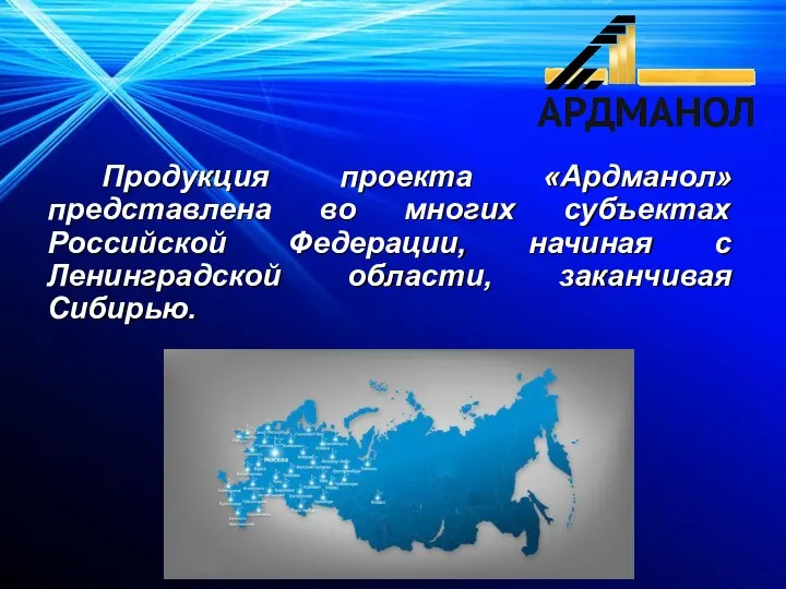 Продукция проекта «Ардманол» представлена во многих субъектах Российской Федерации, начиная с Ленинградской области, заканчивая Сибирью.