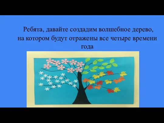 Ребята, давайте создадим волшебное дерево, на котором будут отражены все четыре времени года