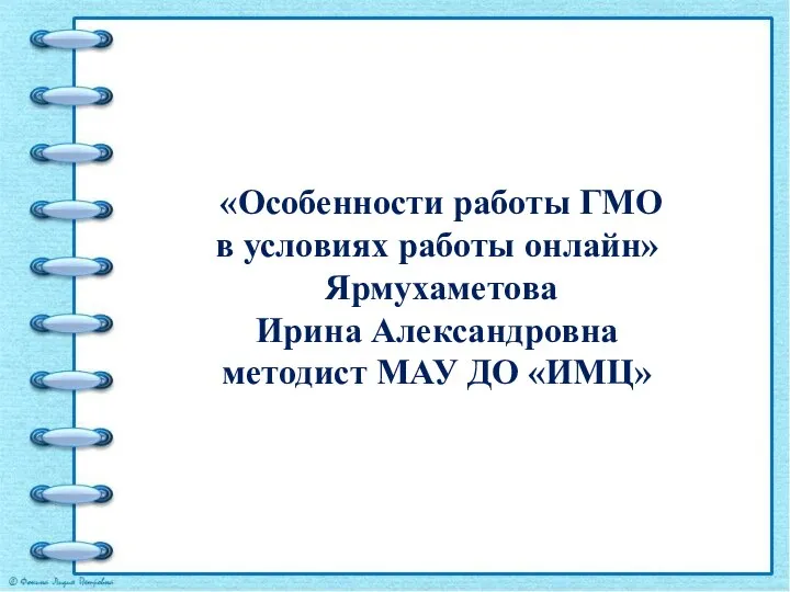 «Особенности работы ГМО в условиях работы онлайн» Ярмухаметова Ирина Александровна методист МАУ ДО «ИМЦ»