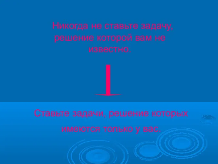 Никогда не ставьте задачу, решение которой вам не известно. Ставьте задачи, решение