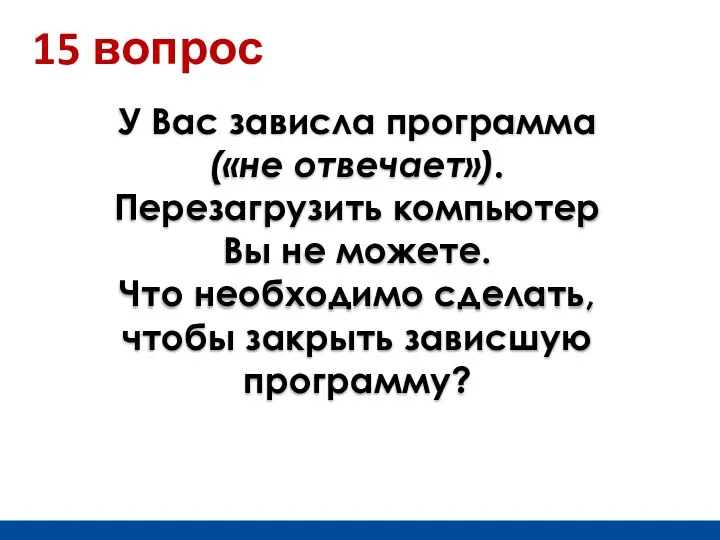 15 вопрос У Вас зависла программа («не отвечает»). Перезагрузить компьютер Вы не