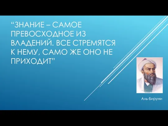 Аль-Бируни “ЗНАНИЕ – САМОЕ ПРЕВОСХОДНОЕ ИЗ ВЛАДЕНИЙ. ВСЕ СТРЕМЯТСЯ К НЕМУ, САМО ЖЕ ОНО НЕ ПРИХОДИТ”