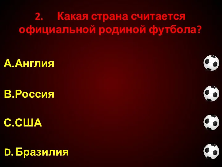 2. Какая страна считается официальной родиной футбола? С. США D. Бразилия А. Англия В. Россия