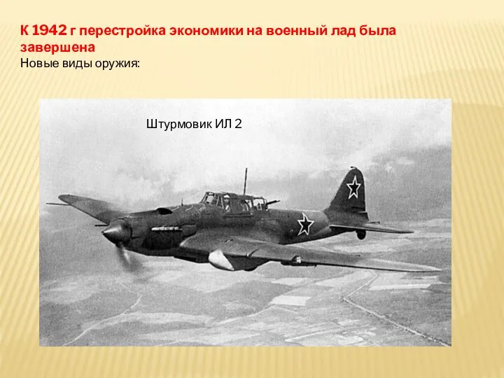 К 1942 г перестройка экономики на военный лад была завершена Новые виды оружия: Штурмовик ИЛ 2