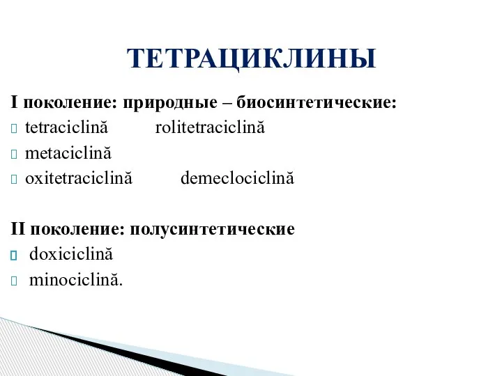 I поколение: природные – биосинтетические: tetraciclină rolitetraciclină metaciclină oxitetraciclină demeclociclină II поколение: полусинтетические doxiciclină minociclină. ТЕТРАЦИКЛИНЫ