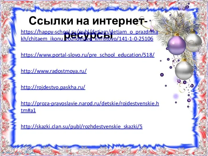 Ссылки на интернет-ресурсы https://happy-school.ru/publ/detjam/detjam_o_prazdnikakh/chitaem_ikonu_rozhdestvo_khristovo/141-1-0-25106 https://www.portal-slovo.ru/pre_school_education/518/ http://www.radostmoya.ru/ http://rojdestvo.paskha.ru/ http://proza-pravoslavie.narod.ru/detskie/rojdestvenskie.htm#a1 http://skazki.clan.su/publ/rozhdestvenskie_skazki/5