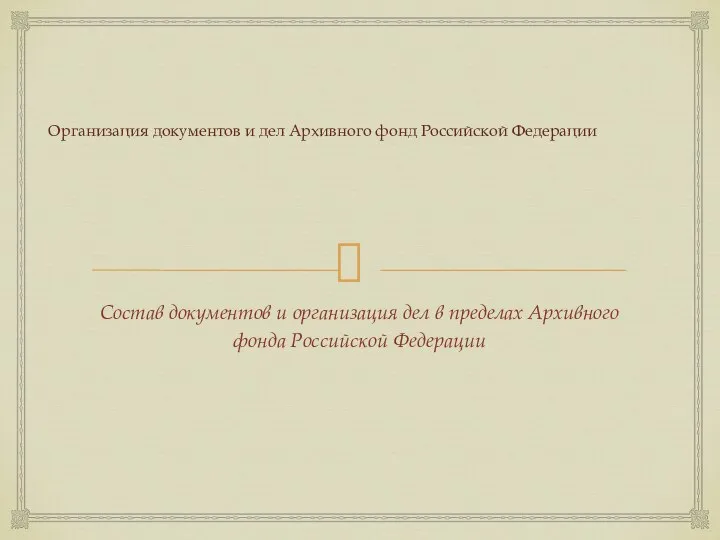 Организация документов и дел Архивного фонд Российской Федерации Состав документов и организация