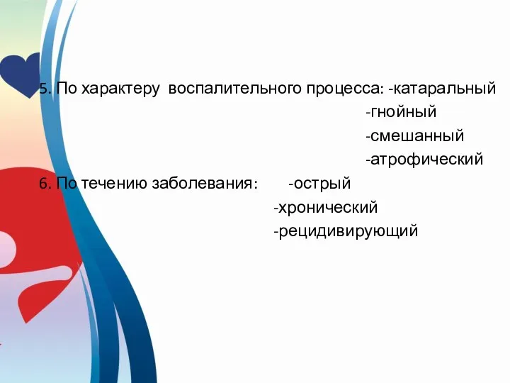 5. По характеру воспалительного процесса: -катаральный -гнойный -смешанный -атрофический 6. По течению заболевания: -острый -хронический -рецидивирующий