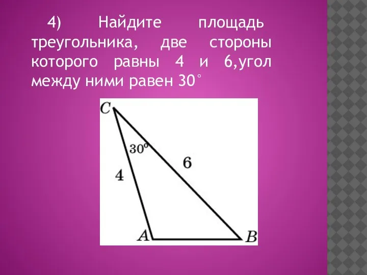 4) Найдите площадь треугольника, две стороны которого равны 4 и 6,угол между ними равен 30°