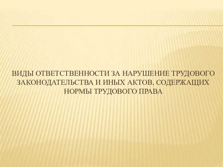 ВИДЫ ОТВЕТСТВЕННОСТИ ЗА НАРУШЕНИЕ ТРУДОВОГО ЗАКОНОДАТЕЛЬСТВА И ИНЫХ АКТОВ, СОДЕРЖАЩИХ НОРМЫ ТРУДОВОГО ПРАВА