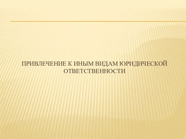 ПРИВЛЕЧЕНИЕ К ИНЫМ ВИДАМ ЮРИДИЧЕСКОЙ ОТВЕТСТВЕННОСТИ