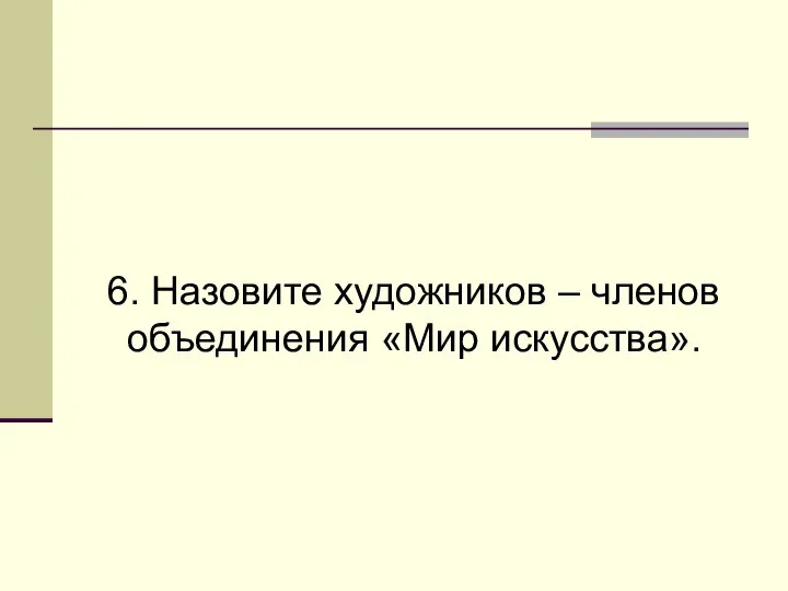 6. Назовите художников – членов объединения «Мир искусства».