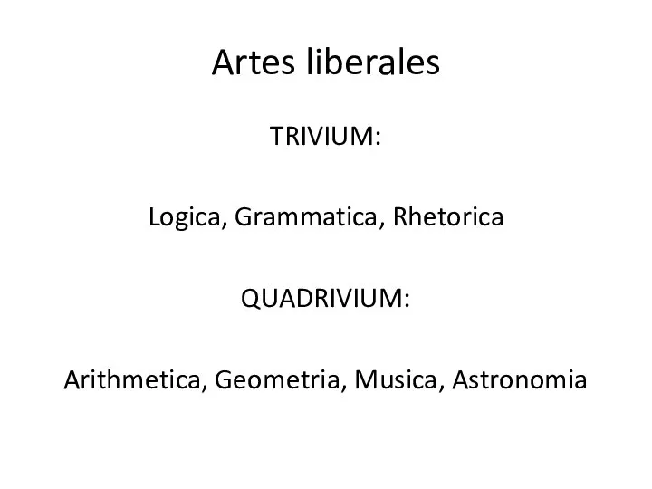 Artes liberales TRIVIUM: Logica, Grammatica, Rhetorica QUADRIVIUM: Arithmetica, Geometria, Musica, Astronomia