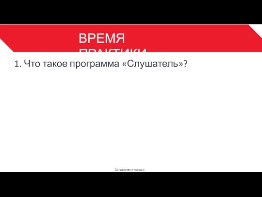 ВРЕМЯ ПРАКТИКИ Департамент продаж 3 1. Что такое программа «Слушатель»?