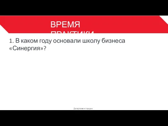 ВРЕМЯ ПРАКТИКИ Департамент продаж 3 1. В каком году основали школу бизнеса «Синергия»?