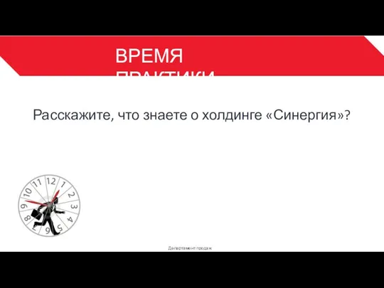 ВРЕМЯ ПРАКТИКИ Департамент продаж 3 Расскажите, что знаете о холдинге «Синергия»?